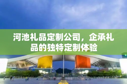 河池礼品定制公司，企承礼品的独特定制体验