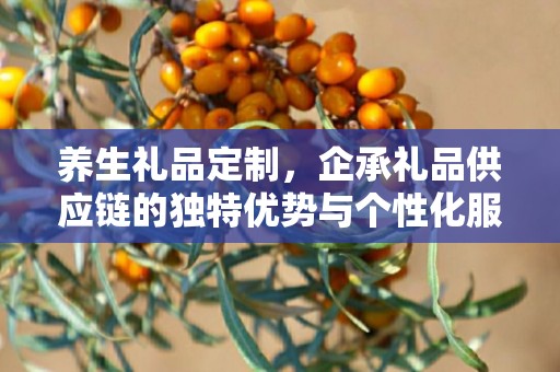 养生礼品定制，企承礼品供应链的独特优势与个性化服务